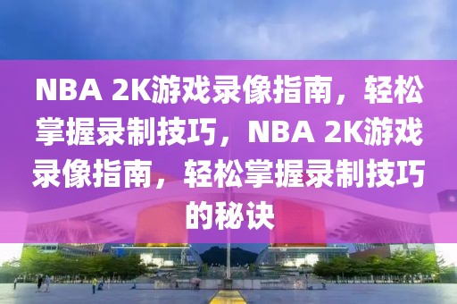 NBA 2K游戏录像指南，轻松掌握录制技巧，NBA 2K游戏录像指南，轻松掌握录制技巧的秘诀