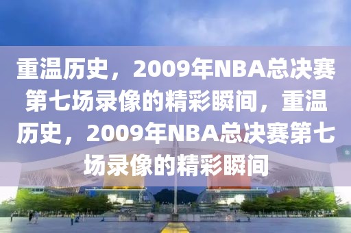 重温历史，2009年NBA总决赛第七场录像的精彩瞬间，重温历史，2009年NBA总决赛第七场录像的精彩瞬间