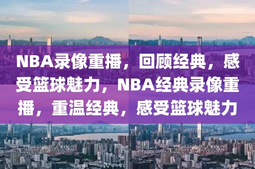 NBA录像重播，回顾经典，感受篮球魅力，NBA经典录像重播，重温经典，感受篮球魅力