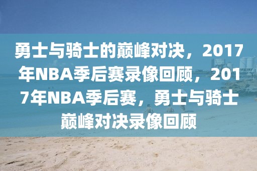 勇士与骑士的巅峰对决，2017年NBA季后赛录像回顾，2017年NBA季后赛，勇士与骑士巅峰对决录像回顾