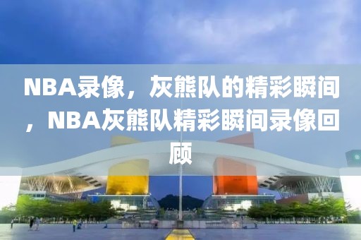 NBA录像，灰熊队的精彩瞬间，NBA灰熊队精彩瞬间录像回顾