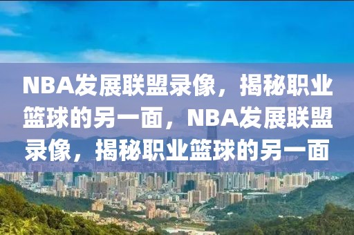 NBA发展联盟录像，揭秘职业篮球的另一面，NBA发展联盟录像，揭秘职业篮球的另一面