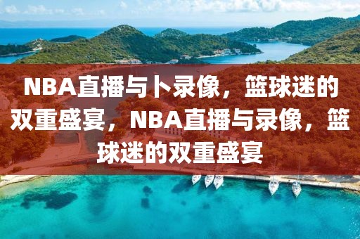 NBA直播与卜录像，篮球迷的双重盛宴，NBA直播与录像，篮球迷的双重盛宴