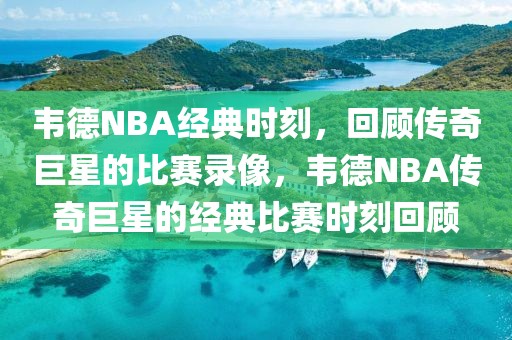 韦德NBA经典时刻，回顾传奇巨星的比赛录像，韦德NBA传奇巨星的经典比赛时刻回顾