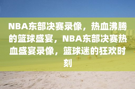 NBA东部决赛录像，热血沸腾的篮球盛宴，NBA东部决赛热血盛宴录像，篮球迷的狂欢时刻