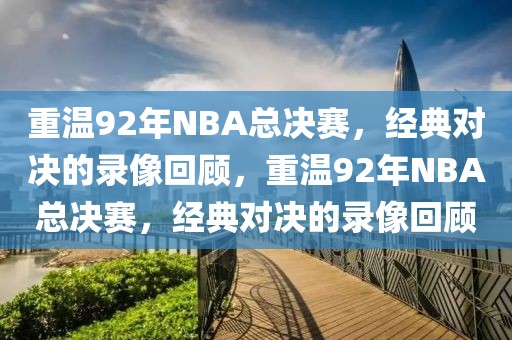 重温92年NBA总决赛，经典对决的录像回顾，重温92年NBA总决赛，经典对决的录像回顾