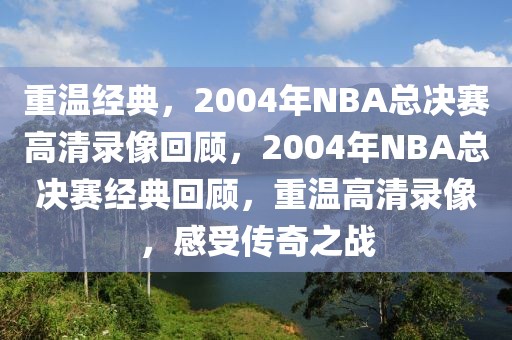 重温经典，2004年NBA总决赛高清录像回顾，2004年NBA总决赛经典回顾，重温高清录像，感受传奇之战