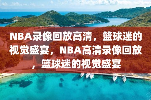 NBA录像回放高清，篮球迷的视觉盛宴，NBA高清录像回放，篮球迷的视觉盛宴