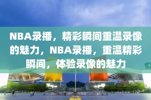 NBA录播，精彩瞬间重温录像的魅力，NBA录播，重温精彩瞬间，体验录像的魅力