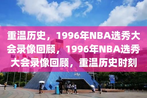 重温历史，1996年NBA选秀大会录像回顾，1996年NBA选秀大会录像回顾，重温历史时刻