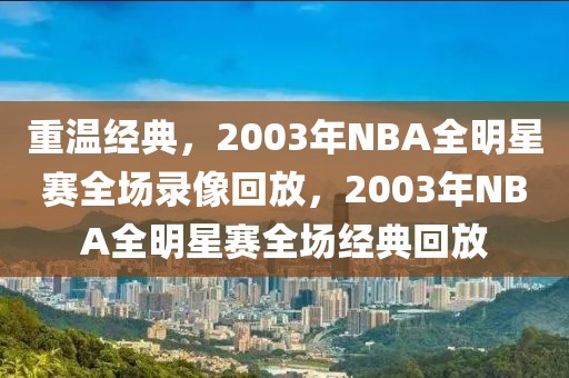 重温经典，2003年NBA全明星赛全场录像回放，2003年NBA全明星赛全场经典回放