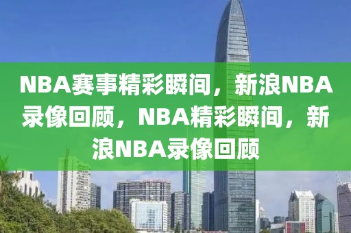 NBA赛事精彩瞬间，新浪NBA录像回顾，NBA精彩瞬间，新浪NBA录像回顾