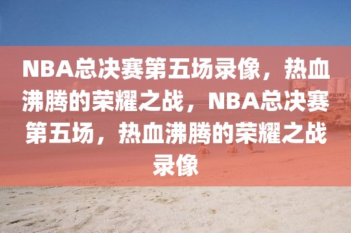 NBA总决赛第五场录像，热血沸腾的荣耀之战，NBA总决赛第五场，热血沸腾的荣耀之战录像