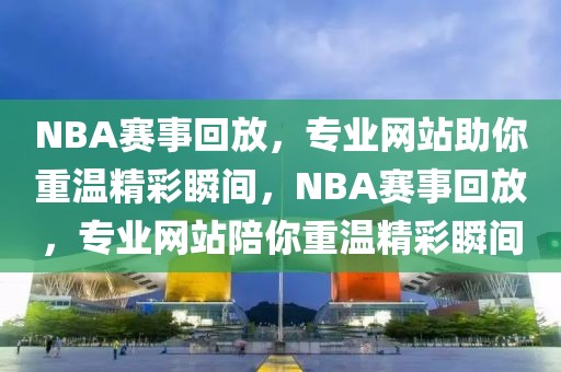 NBA赛事回放，专业网站助你重温精彩瞬间，NBA赛事回放，专业网站陪你重温精彩瞬间