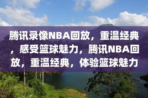 腾讯录像NBA回放，重温经典，感受篮球魅力，腾讯NBA回放，重温经典，体验篮球魅力