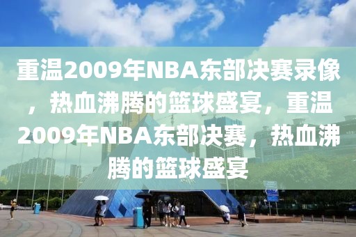 重温2009年NBA东部决赛录像，热血沸腾的篮球盛宴，重温2009年NBA东部决赛，热血沸腾的篮球盛宴