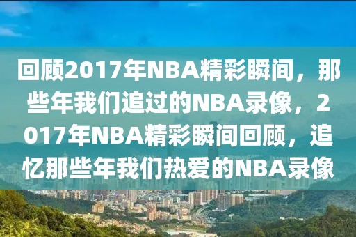 回顾2017年NBA精彩瞬间，那些年我们追过的NBA录像，2017年NBA精彩瞬间回顾，追忆那些年我们热爱的NBA录像