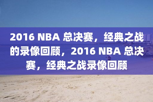 2016 NBA 总决赛，经典之战的录像回顾，2016 NBA 总决赛，经典之战录像回顾