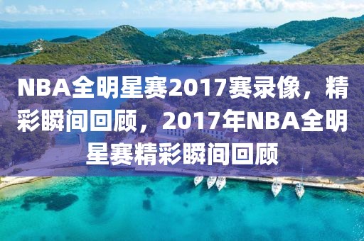 NBA全明星赛2017赛录像，精彩瞬间回顾，2017年NBA全明星赛精彩瞬间回顾