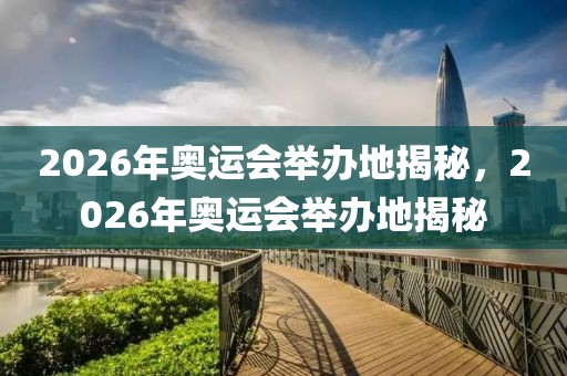 2026年奥运会举办地揭秘，2026年奥运会举办地揭秘