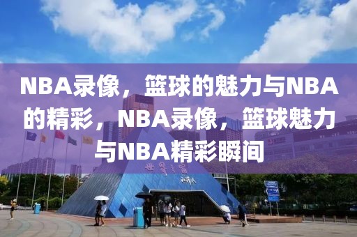 NBA录像，篮球的魅力与NBA的精彩，NBA录像，篮球魅力与NBA精彩瞬间