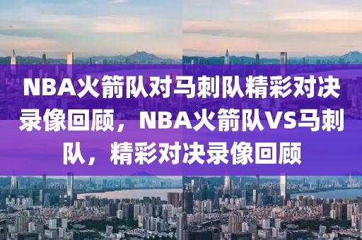 NBA火箭队对马刺队精彩对决录像回顾，NBA火箭队VS马刺队，精彩对决录像回顾