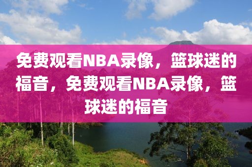 免费观看NBA录像，篮球迷的福音，免费观看NBA录像，篮球迷的福音