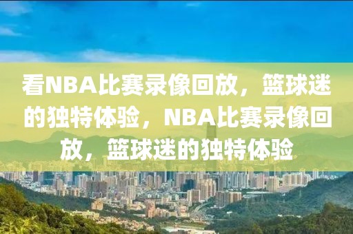 看NBA比赛录像回放，篮球迷的独特体验，NBA比赛录像回放，篮球迷的独特体验