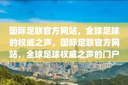 国际足联官方网站，全球足球的权威之声，国际足联官方网站，全球足球权威之声的门户