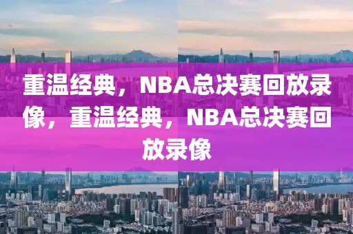 重温经典，NBA总决赛回放录像，重温经典，NBA总决赛回放录像