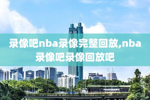 录像吧nba录像完整回放,nba录像吧录像回放吧