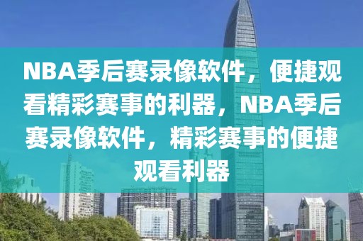 NBA季后赛录像软件，便捷观看精彩赛事的利器，NBA季后赛录像软件，精彩赛事的便捷观看利器