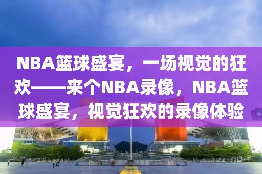 NBA篮球盛宴，一场视觉的狂欢——来个NBA录像，NBA篮球盛宴，视觉狂欢的录像体验