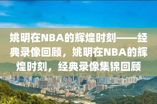 姚明在NBA的辉煌时刻——经典录像回顾，姚明在NBA的辉煌时刻，经典录像集锦回顾