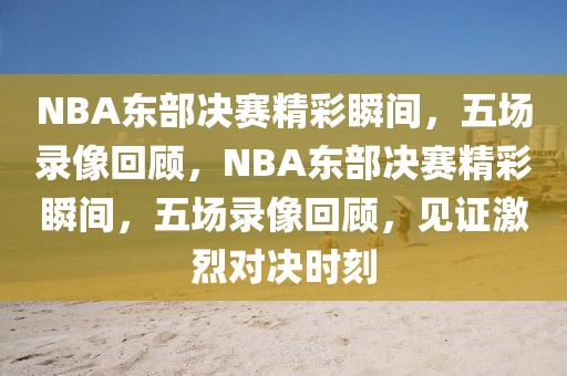 NBA东部决赛精彩瞬间，五场录像回顾，NBA东部决赛精彩瞬间，五场录像回顾，见证激烈对决时刻