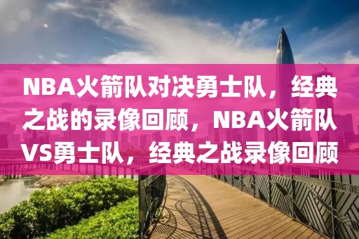 NBA火箭队对决勇士队，经典之战的录像回顾，NBA火箭队VS勇士队，经典之战录像回顾