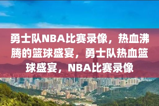 勇士队NBA比赛录像，热血沸腾的篮球盛宴，勇士队热血篮球盛宴，NBA比赛录像