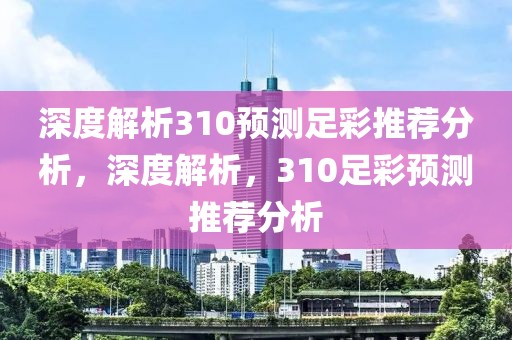 深度解析310预测足彩推荐分析，深度解析，310足彩预测推荐分析