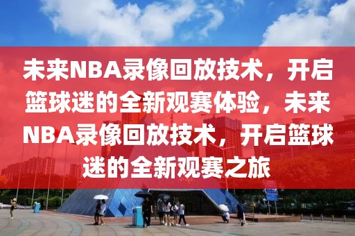 未来NBA录像回放技术，开启篮球迷的全新观赛体验，未来NBA录像回放技术，开启篮球迷的全新观赛之旅