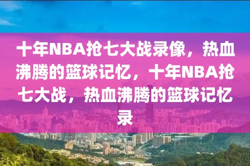 十年NBA抢七大战录像，热血沸腾的篮球记忆，十年NBA抢七大战，热血沸腾的篮球记忆录