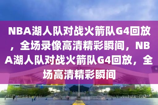 NBA湖人队对战火箭队G4回放，全场录像高清精彩瞬间，NBA湖人队对战火箭队G4回放，全场高清精彩瞬间