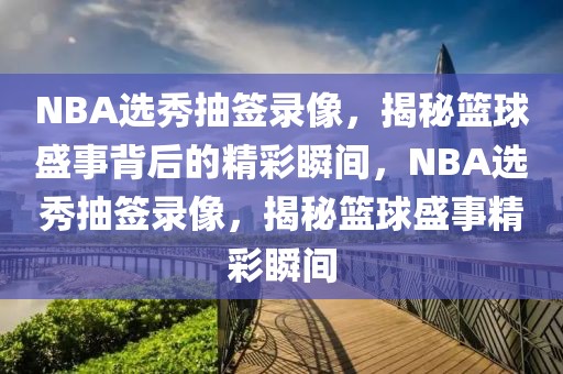 NBA选秀抽签录像，揭秘篮球盛事背后的精彩瞬间，NBA选秀抽签录像，揭秘篮球盛事精彩瞬间