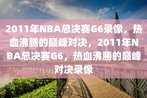 2011年NBA总决赛G6录像，热血沸腾的巅峰对决，2011年NBA总决赛G6，热血沸腾的巅峰对决录像