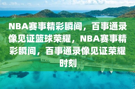 NBA赛事精彩瞬间，百事通录像见证篮球荣耀，NBA赛事精彩瞬间，百事通录像见证荣耀时刻