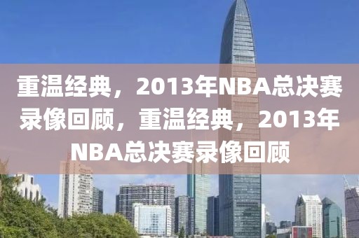 重温经典，2013年NBA总决赛录像回顾，重温经典，2013年NBA总决赛录像回顾