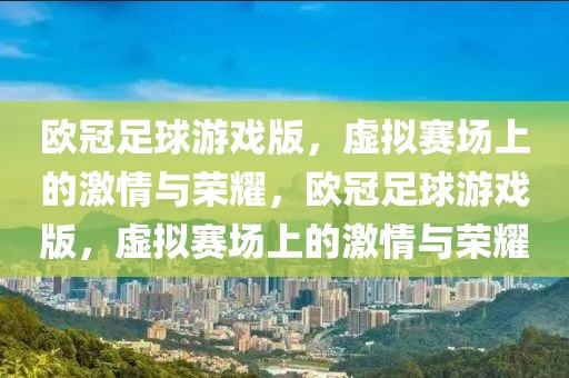 欧冠足球游戏版，虚拟赛场上的激情与荣耀，欧冠足球游戏版，虚拟赛场上的激情与荣耀