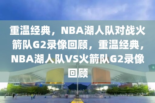 重温经典，NBA湖人队对战火箭队G2录像回顾，重温经典，NBA湖人队VS火箭队G2录像回顾