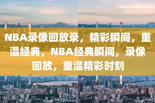 NBA录像回放录，精彩瞬间，重温经典，NBA经典瞬间，录像回放，重温精彩时刻