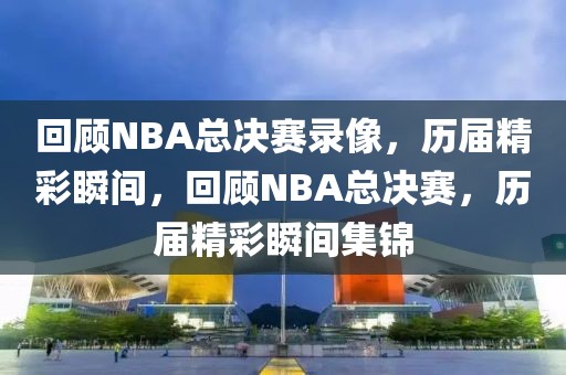 回顾NBA总决赛录像，历届精彩瞬间，回顾NBA总决赛，历届精彩瞬间集锦