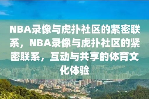 NBA录像与虎扑社区的紧密联系，NBA录像与虎扑社区的紧密联系，互动与共享的体育文化体验